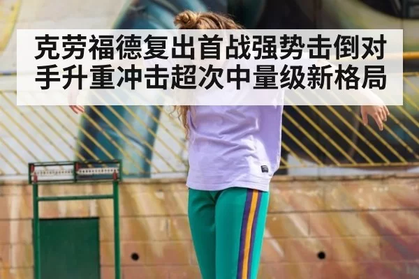 克劳福德复出首战强势击倒对手升重冲击超次中量级新格局