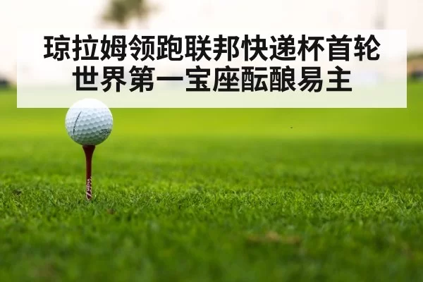 琼拉姆领跑联邦快递杯首轮世界第一宝座酝酿易主