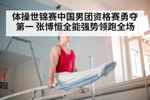 体操世锦赛中国男团资格赛勇夺第一 张博恒全能强势领跑全场