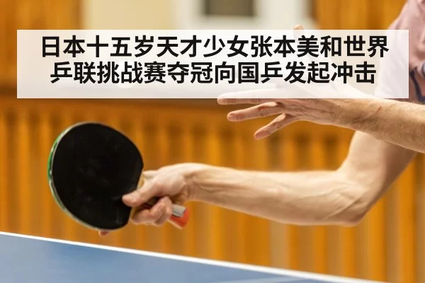 日本十五岁天才少女张本美和世界乒联挑战赛夺冠向国乒发起冲击