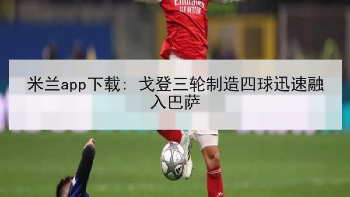 米兰app下载: 戈登三轮制造四球迅速融入巴萨