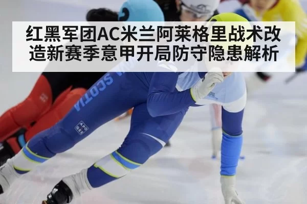 红黑军团AC米兰阿莱格里战术改造新赛季意甲开局防守隐患解析