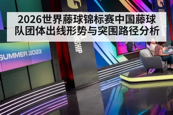 2026世界藤球锦标赛中国藤球队团体出线形势与突围路径分析